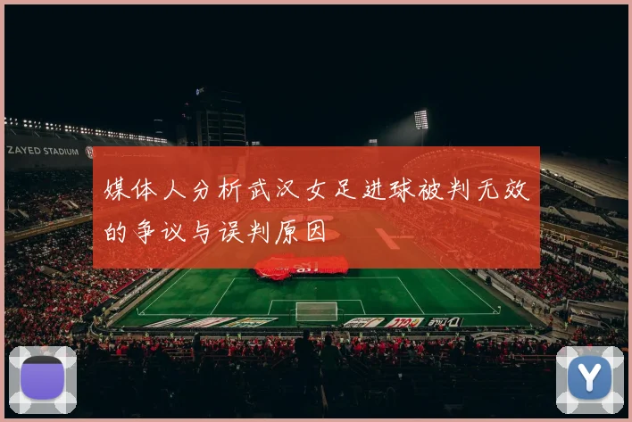 媒体人分析武汉女足进球被判无效的争议与误判原因