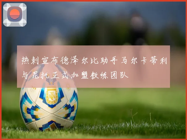 热刺宣布德泽尔比助手马尔卡蒂利与昆托正式加盟教练团队