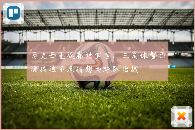 马克西重返赛场宣言：三周休整已满我迫不及待想为球队出战