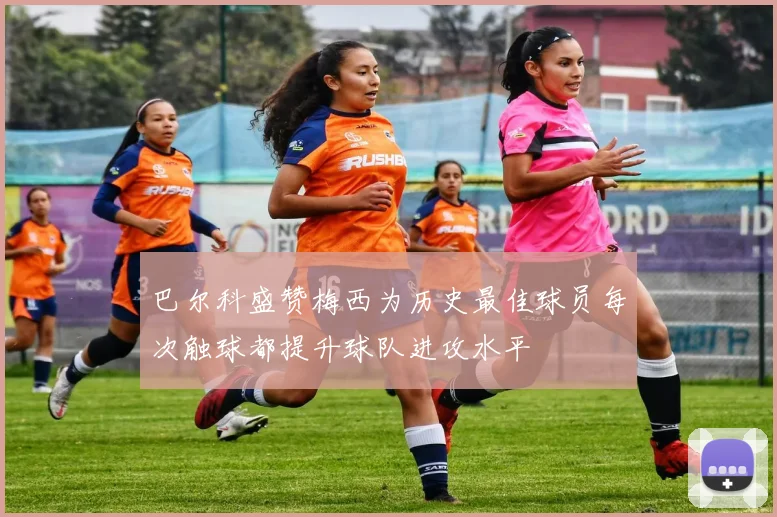 巴尔科盛赞梅西为历史最佳球员每次触球都提升球队进攻水平