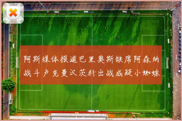 阿斯媒体报道巴里奥斯缺席阿森纳战斗卢克曼汉茨科出战成疑小蜘蛛有望参赛