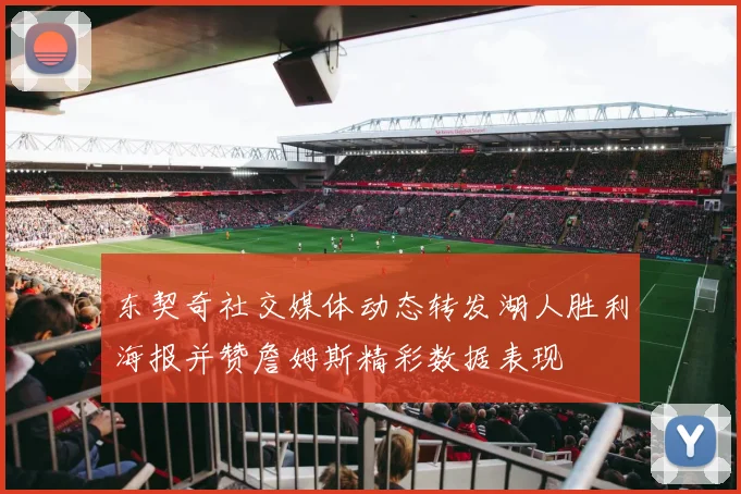 东契奇社交媒体动态转发湖人胜利海报并赞詹姆斯精彩数据表现