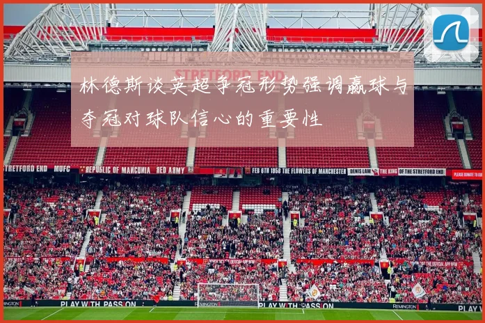 林德斯谈英超争冠形势强调赢球与夺冠对球队信心的重要性