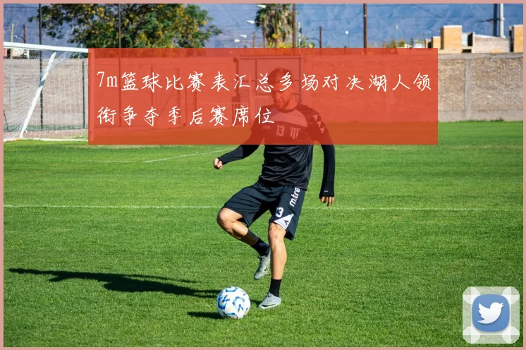 7m篮球比赛表汇总多场对决湖人领衔争夺季后赛席位