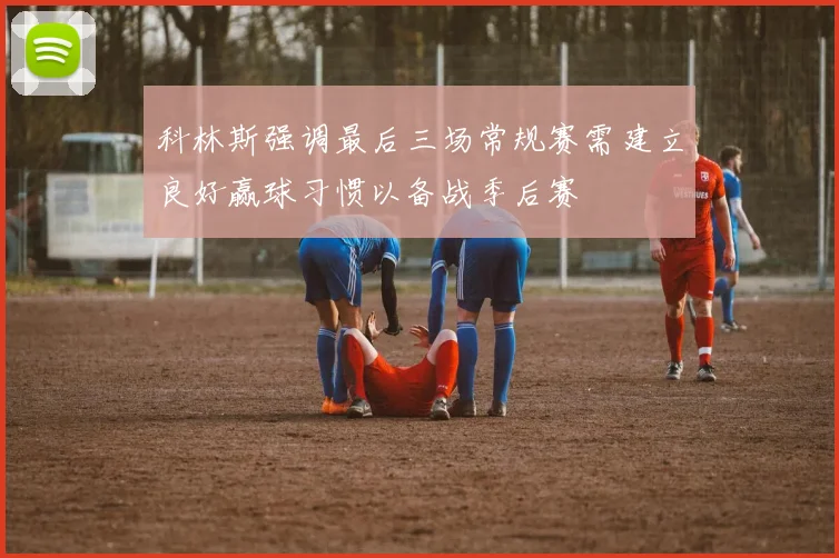 科林斯强调最后三场常规赛需建立良好赢球习惯以备战季后赛