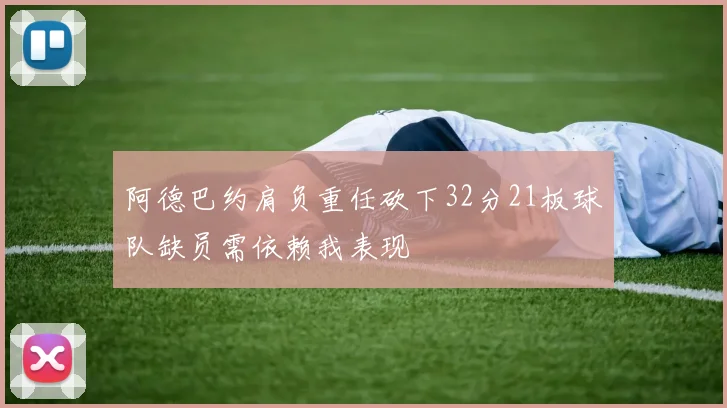 阿德巴约肩负重任砍下32分21板球队缺员需依赖我表现
