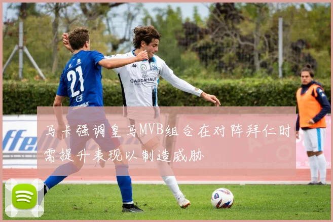 马卡强调皇马MVB组合在对阵拜仁时需提升表现以制造威胁