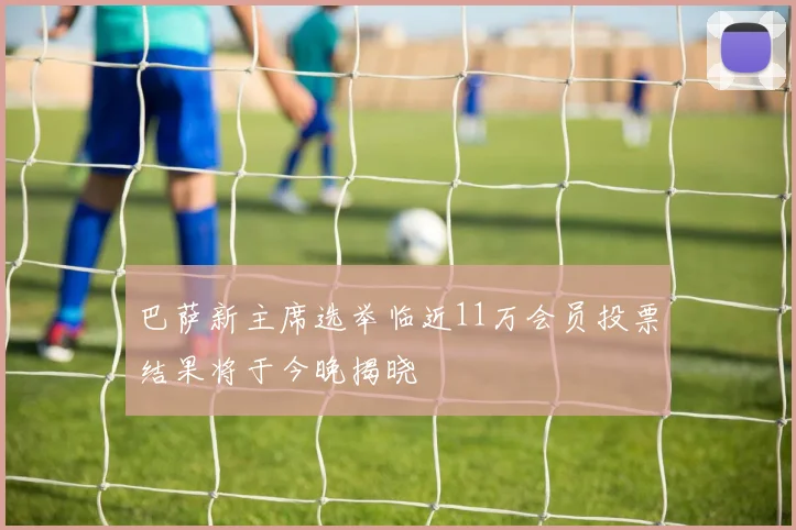 巴萨新主席选举临近11万会员投票结果将于今晚揭晓