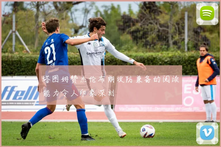 塔图姆赞杰伦布朗攻防兼备的阅读能力令人印象深刻