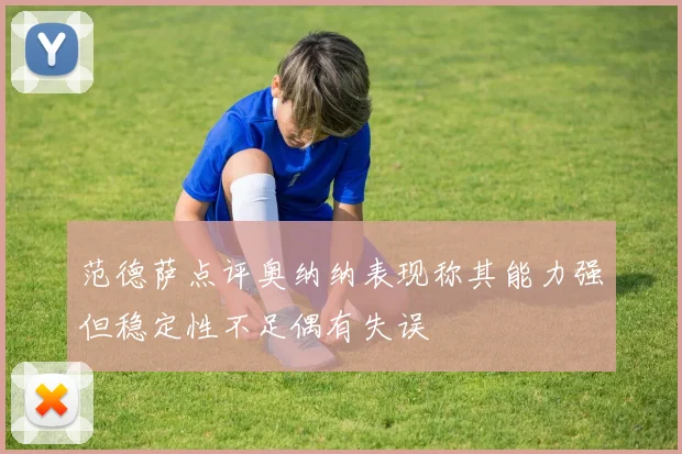 范德萨点评奥纳纳表现称其能力强但稳定性不足偶有失误