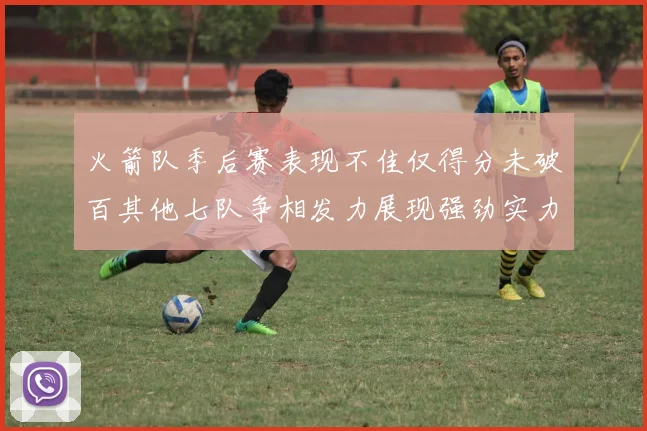 火箭队季后赛表现不佳仅得分未破百其他七队争相发力展现强劲实力