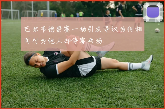 巴尔韦德禁赛一场引发争议为何相同行为他人却停赛两场