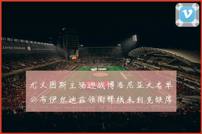 尤文图斯主场迎战博洛尼亚大名单公布伊尔迪兹领衔锋线米利克缺席