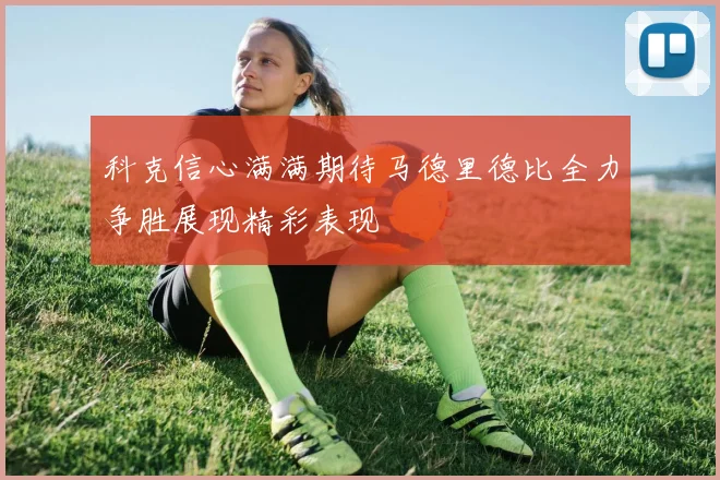 科克信心满满期待马德里德比全力争胜展现精彩表现